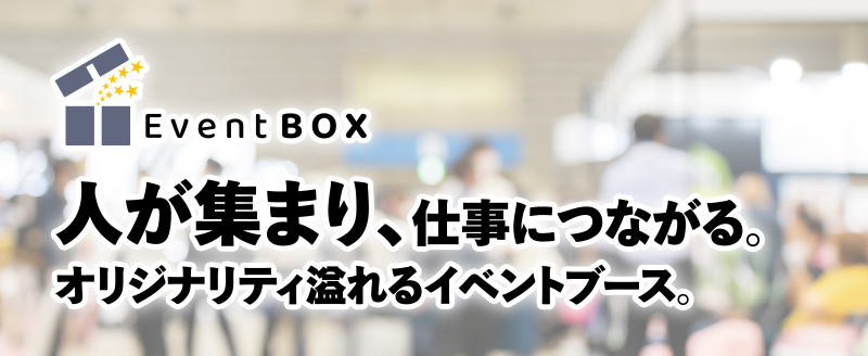 人が集まり、仕事につながる。オリジナリティ溢れるイベントブース。イベントBOX